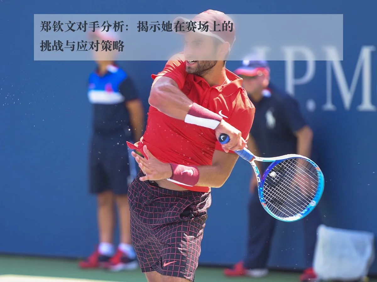 郑钦文对手分析:揭示她在赛场上的挑战与应对策略